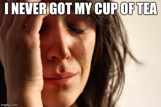First World Problems Meme | I NEVER GOT MY CUP OF TEA | image tagged in memes,first world problems | made w/ Imgflip meme maker