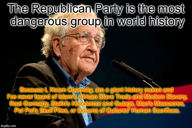 The Republican Party is the most dangerous group in world history; Because I, Noam Chomsky, am a giant history moron and I've never heard of Islam's African Slave Trade and Modern Slavery, Nazi Germany, Stalin's Holodomor and Gulags, Mao's Massacres, Pol Pot's Skull Piles, or Dozens of Cultures' Human Sacrifices. | image tagged in noam,chomsky | made w/ Imgflip meme maker