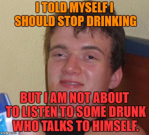 10 Guy | I TOLD MYSELF I SHOULD STOP DRINKING; BUT I AM NOT ABOUT TO LISTEN TO SOME DRUNK WHO TALKS TO HIMSELF. | image tagged in memes,10 guy | made w/ Imgflip meme maker