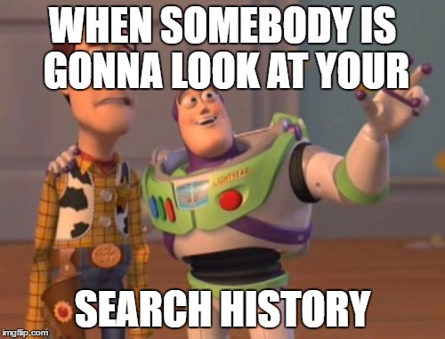 X, X Everywhere Meme | WHEN SOMEBODY IS GONNA LOOK AT YOUR; SEARCH HISTORY | image tagged in memes,x x everywhere | made w/ Imgflip meme maker