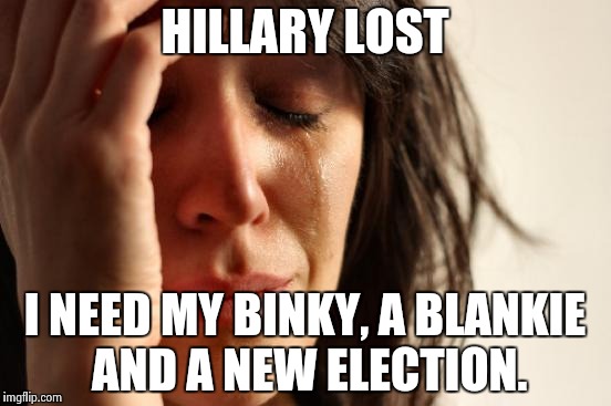First World Problems Meme | HILLARY LOST; I NEED MY BINKY, A BLANKIE AND A NEW ELECTION. | image tagged in memes,first world problems | made w/ Imgflip meme maker