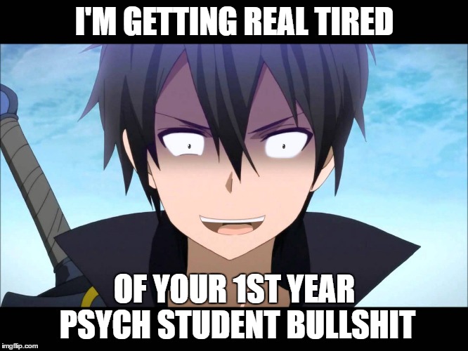 I'M GETTING REAL TIRED; OF YOUR 1ST YEAR PSYCH STUDENT BULLSHIT | image tagged in saoa best quote | made w/ Imgflip meme maker