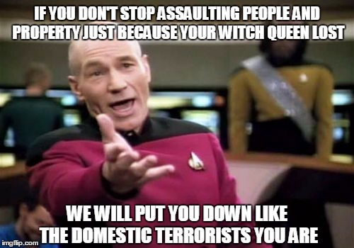 Picard Wtf Meme | IF YOU DON'T STOP ASSAULTING PEOPLE AND PROPERTY JUST BECAUSE YOUR WITCH QUEEN LOST; WE WILL PUT YOU DOWN LIKE THE DOMESTIC TERRORISTS YOU ARE | image tagged in memes,picard wtf | made w/ Imgflip meme maker