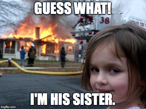 Disaster Girl Meme | GUESS WHAT! I'M HIS SISTER. | image tagged in memes,disaster girl | made w/ Imgflip meme maker