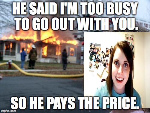 Disaster Girl | HE SAID I'M TOO BUSY TO GO OUT WITH YOU. SO HE PAYS THE PRICE. | image tagged in memes,disaster girl | made w/ Imgflip meme maker