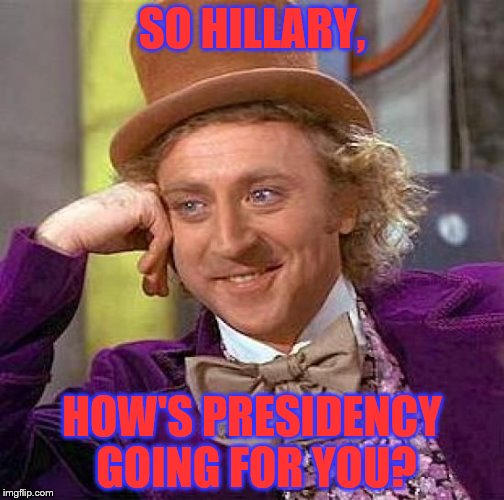Creepy Condescending Wonka Meme | SO HILLARY, HOW'S PRESIDENCY GOING FOR YOU? | image tagged in memes,creepy condescending wonka,comedy,hillary clinton | made w/ Imgflip meme maker