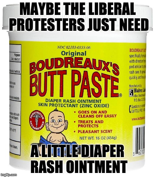 Just sayin' ... | MAYBE THE LIBERAL PROTESTERS JUST NEED; A LITTLE DIAPER RASH OINTMENT | image tagged in boudreaux's butt paste | made w/ Imgflip meme maker