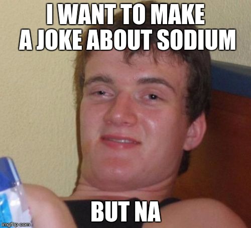 10 Guy Meme | I WANT TO MAKE A JOKE ABOUT SODIUM; BUT NA | image tagged in memes,10 guy | made w/ Imgflip meme maker