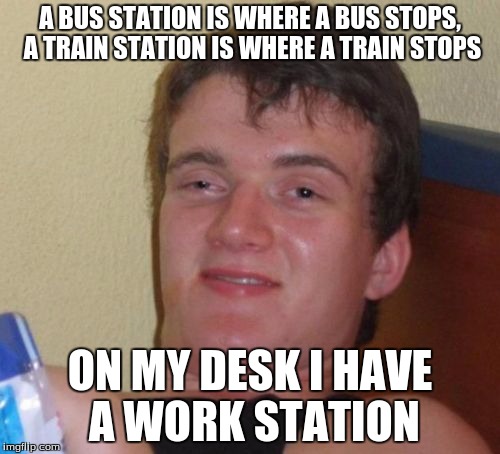 10 Guy Meme | A BUS STATION IS WHERE A BUS STOPS, A TRAIN STATION IS WHERE A TRAIN STOPS; ON MY DESK I HAVE A WORK STATION | image tagged in memes,10 guy | made w/ Imgflip meme maker