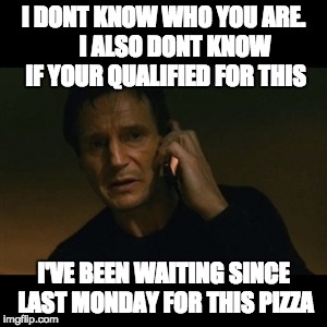 Liam Neeson Taken | I DONT KNOW WHO YOU ARE.     I ALSO DONT KNOW IF YOUR QUALIFIED FOR THIS; I'VE BEEN WAITING SINCE LAST MONDAY FOR THIS PIZZA | image tagged in memes,liam neeson taken | made w/ Imgflip meme maker