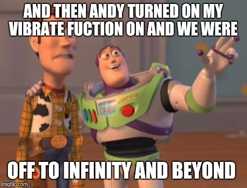 X, X Everywhere | AND THEN ANDY TURNED ON MY VIBRATE FUCTION ON AND WE WERE; OFF TO INFINITY AND BEYOND | image tagged in memes,x x everywhere | made w/ Imgflip meme maker