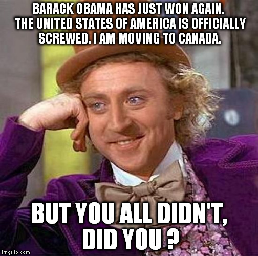 Creepy Condescending Wonka Meme | BARACK OBAMA HAS JUST WON AGAIN. THE UNITED STATES OF AMERICA IS OFFICIALLY SCREWED. I AM MOVING TO CANADA. BUT YOU ALL DIDN'T, DID YOU ? | image tagged in memes,creepy condescending wonka,2nd term obama,president obama,the republicans | made w/ Imgflip meme maker