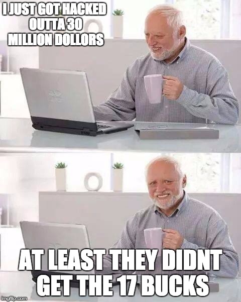 Hide the Pain Harold | I JUST GOT HACKED OUTTA 30 MILLION DOLLORS; AT LEAST THEY DIDNT GET THE 17 BUCKS | image tagged in memes,hide the pain harold | made w/ Imgflip meme maker