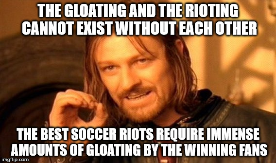 One Does Not Simply Meme | THE GLOATING AND THE RIOTING CANNOT EXIST WITHOUT EACH OTHER THE BEST SOCCER RIOTS REQUIRE IMMENSE AMOUNTS OF GLOATING BY THE WINNING FANS | image tagged in memes,one does not simply | made w/ Imgflip meme maker