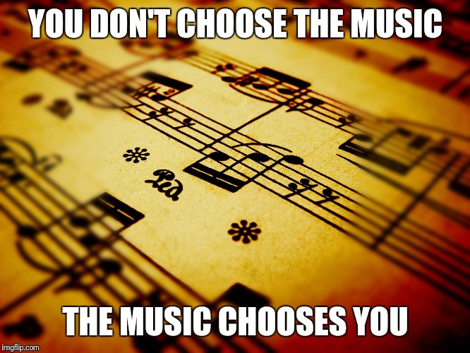 YOU DON'T CHOOSE THE MUSIC; THE MUSIC CHOOSES YOU | image tagged in choose | made w/ Imgflip meme maker