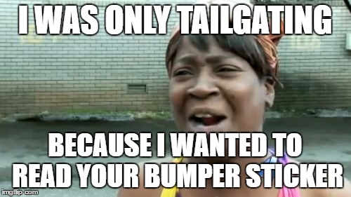 Ain't Nobody Got Time For That | I WAS ONLY TAILGATING; BECAUSE I WANTED TO READ YOUR BUMPER STICKER | image tagged in memes,aint nobody got time for that | made w/ Imgflip meme maker