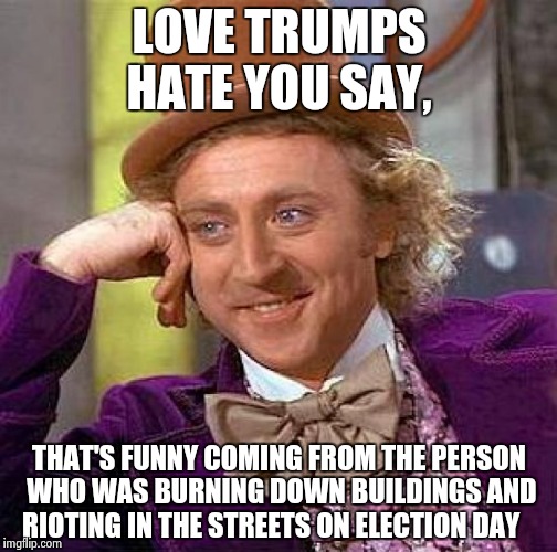 Creepy Condescending Wonka | LOVE TRUMPS HATE YOU SAY, THAT'S FUNNY COMING FROM THE PERSON WHO WAS BURNING DOWN BUILDINGS AND RIOTING IN THE STREETS ON ELECTION DAY | image tagged in memes,creepy condescending wonka | made w/ Imgflip meme maker