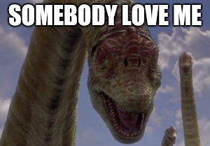 Ugly dinosaur | SOMEBODY LOVE ME | image tagged in jurassic park,jurassic world,dinosaur,ugly,jurassic park 3 | made w/ Imgflip meme maker
