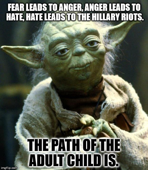 FEAR LEADS TO ANGER, ANGER LEADS TO HATE, HATE LEADS TO THE HILLARY RIOTS. THE PATH OF THE ADULT CHILD IS. | image tagged in memes,star wars yoda | made w/ Imgflip meme maker