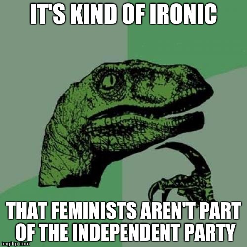Philosoraptor | IT'S KIND OF IRONIC; THAT FEMINISTS AREN'T PART OF THE INDEPENDENT PARTY | image tagged in memes,philosoraptor | made w/ Imgflip meme maker