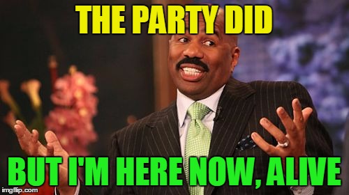 THE PARTY DID BUT I'M HERE NOW, ALIVE | image tagged in memes,steve harvey | made w/ Imgflip meme maker