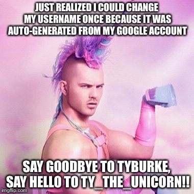 Ty_The_Unicorn | JUST REALIZED I COULD CHANGE MY USERNAME ONCE BECAUSE IT WAS AUTO-GENERATED FROM MY GOOGLE ACCOUNT; SAY GOODBYE TO TYBURKE, SAY HELLO TO TY_THE_UNICORN!! | image tagged in memes,unicorn man | made w/ Imgflip meme maker
