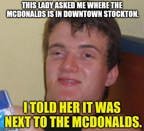 One of my classmates in history was asking where the McDonalds in downtown Stockton. I said by the McDonalds by accident lol. | THIS LADY ASKED ME WHERE THE MCDONALDS IS IN DOWNTOWN STOCKTON. I TOLD HER IT WAS NEXT TO THE MCDONALDS. | image tagged in memes,10 guy,mcdonald's,downtown stockton,i'm ded | made w/ Imgflip meme maker