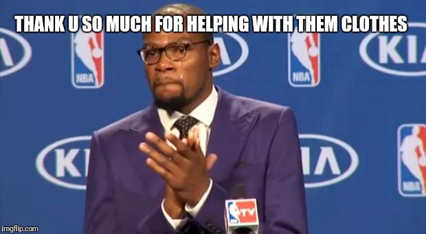 You The Real MVP Meme | THANK U SO MUCH FOR HELPING WITH THEM CLOTHES | image tagged in memes,you the real mvp | made w/ Imgflip meme maker