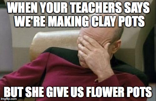 Captain Picard Facepalm | WHEN YOUR TEACHERS SAYS WE'RE MAKING CLAY POTS; BUT SHE GIVE US FLOWER POTS | image tagged in memes,captain picard facepalm | made w/ Imgflip meme maker