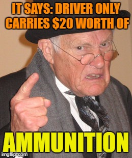 Back In My Day Meme | IT SAYS: DRIVER ONLY CARRIES $20 WORTH OF AMMUNITION | image tagged in memes,back in my day | made w/ Imgflip meme maker