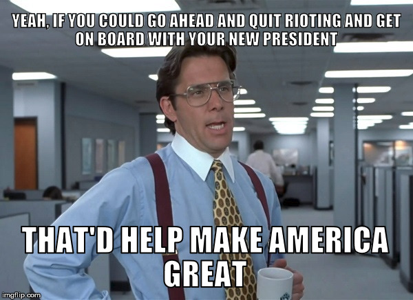 Retreating to your safe space would be great. | image tagged in trump,liberals,protesters,election 2016,lumbergh,memes | made w/ Imgflip meme maker