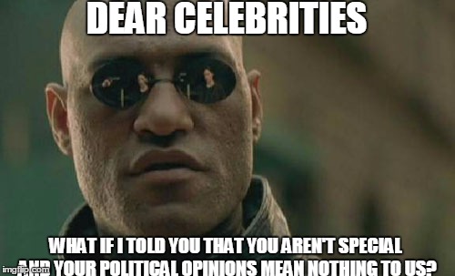 Matrix Morpheus Meme | DEAR CELEBRITIES; WHAT IF I TOLD YOU THAT YOU AREN'T SPECIAL AND YOUR POLITICAL OPINIONS MEAN NOTHING TO US? | image tagged in memes,matrix morpheus | made w/ Imgflip meme maker