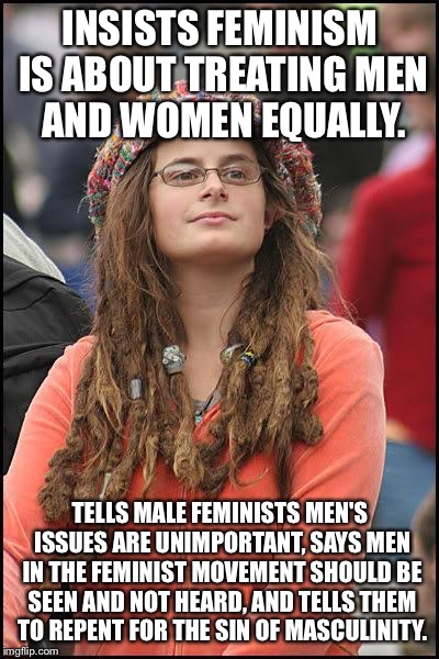 feminist chick | INSISTS FEMINISM IS ABOUT TREATING MEN AND WOMEN EQUALLY. TELLS MALE FEMINISTS MEN'S ISSUES ARE UNIMPORTANT, SAYS MEN IN THE FEMINIST MOVEMENT SHOULD BE SEEN AND NOT HEARD, AND TELLS THEM TO REPENT FOR THE SIN OF MASCULINITY. | image tagged in feminist chick | made w/ Imgflip meme maker