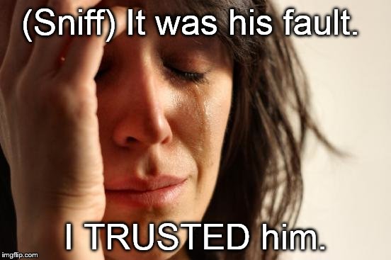 First World Problems Meme | (Sniff) It was his fault. I TRUSTED him. | image tagged in memes,first world problems | made w/ Imgflip meme maker