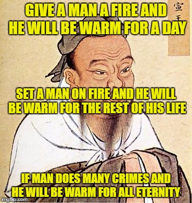 Confucious say | GIVE A MAN A FIRE AND HE WILL BE WARM FOR A DAY; SET A MAN ON FIRE AND HE WILL BE WARM FOR THE REST OF HIS LIFE; IF MAN DOES MANY CRIMES AND HE WILL BE WARM FOR ALL ETERNITY | image tagged in confucious say,funny,confucius,hell | made w/ Imgflip meme maker