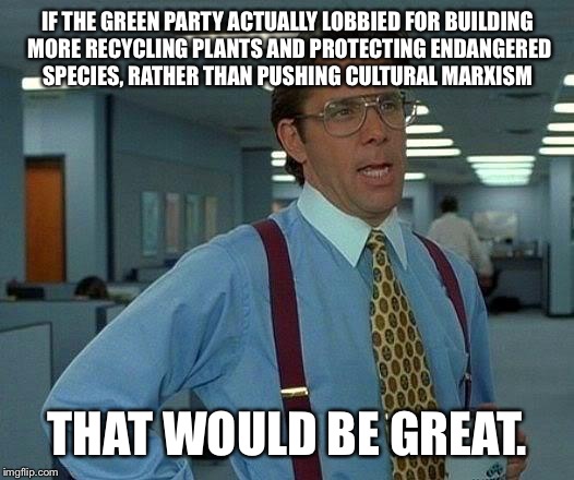 That Would Be Great Meme | IF THE GREEN PARTY ACTUALLY LOBBIED FOR BUILDING MORE RECYCLING PLANTS AND PROTECTING ENDANGERED SPECIES, RATHER THAN PUSHING CULTURAL MARXISM; THAT WOULD BE GREAT. | image tagged in memes,that would be great | made w/ Imgflip meme maker