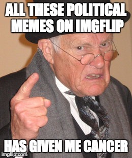 Back In My Day Meme | ALL THESE POLITICAL MEMES ON IMGFLIP; HAS GIVEN ME CANCER | image tagged in memes,back in my day | made w/ Imgflip meme maker