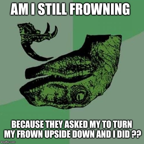 Philosoraptor | AM I STILL FROWNING; BECAUSE THEY ASKED MY TO TURN MY FROWN UPSIDE DOWN AND I DID ?? | image tagged in memes,philosoraptor | made w/ Imgflip meme maker