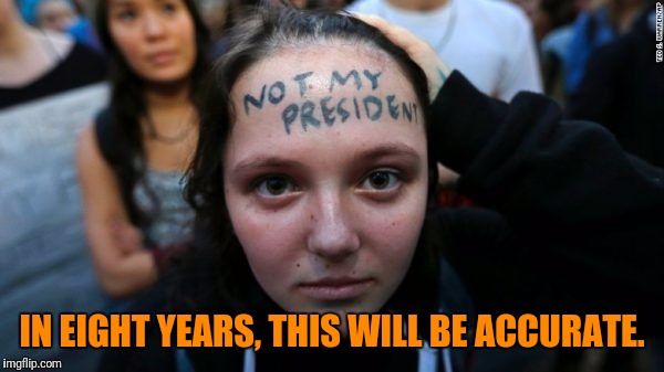 When daddy's money runs out, things will change. | IN EIGHT YEARS, THIS WILL BE ACCURATE. | image tagged in idiot,not my president,president trump,butthurt,retarded liberal protesters | made w/ Imgflip meme maker