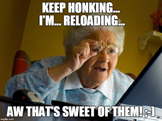 Grandma Finds The Internet Meme | KEEP HONKING... I'M... RELOADING... AW THAT'S SWEET OF THEM! ;-) | image tagged in memes,grandma finds the internet | made w/ Imgflip meme maker