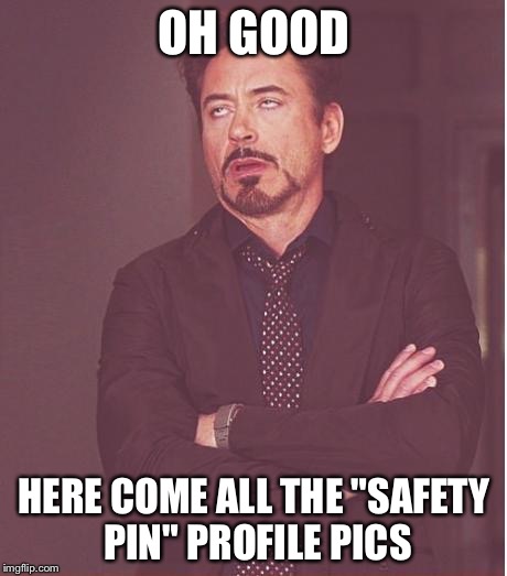 Face You Make Robert Downey Jr | OH GOOD; HERE COME ALL THE "SAFETY PIN" PROFILE PICS | image tagged in memes,face you make robert downey jr | made w/ Imgflip meme maker