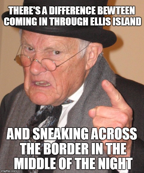 THERE'S A DIFFERENCE BEWTEEN COMING IN THROUGH ELLIS ISLAND AND SNEAKING ACROSS THE BORDER IN THE MIDDLE OF THE NIGHT | made w/ Imgflip meme maker