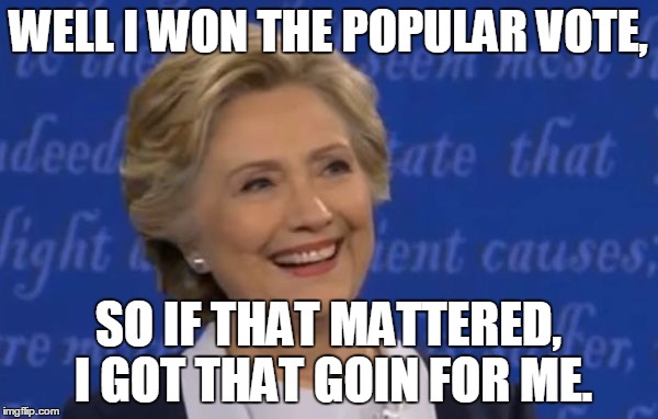 hillary smile | WELL I WON THE POPULAR VOTE, SO IF THAT MATTERED, I GOT THAT GOIN FOR ME. | image tagged in hillary smile | made w/ Imgflip meme maker