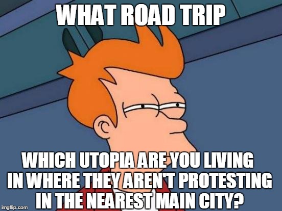 Futurama Fry Meme | WHAT ROAD TRIP WHICH UTOPIA ARE YOU LIVING IN WHERE THEY AREN'T PROTESTING IN THE NEAREST MAIN CITY? | image tagged in memes,futurama fry | made w/ Imgflip meme maker