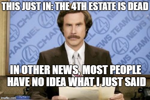 Ron Burgundy | THIS JUST IN: THE 4TH ESTATE IS DEAD; IN OTHER NEWS, MOST PEOPLE HAVE NO IDEA WHAT I JUST SAID | image tagged in memes,ron burgundy | made w/ Imgflip meme maker