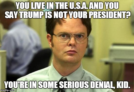 Dwight Schrute | YOU LIVE IN THE U.S.A. AND YOU SAY TRUMP IS NOT YOUR PRESIDENT? YOU'RE IN SOME SERIOUS DENIAL, KID. | image tagged in memes,dwight schrute | made w/ Imgflip meme maker