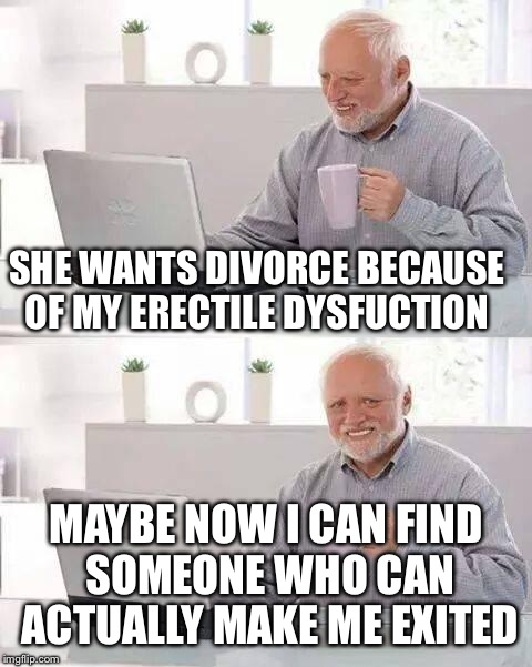 Hide the Pain Harold | SHE WANTS DIVORCE BECAUSE OF MY ERECTILE DYSFUCTION; MAYBE NOW I CAN FIND SOMEONE WHO CAN ACTUALLY MAKE ME EXITED | image tagged in memes,hide the pain harold | made w/ Imgflip meme maker