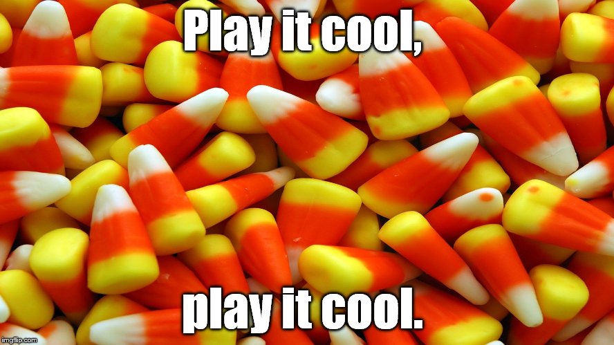Sweets for the sweet | Play it cool, play it cool. | image tagged in sweets for the sweet | made w/ Imgflip meme maker