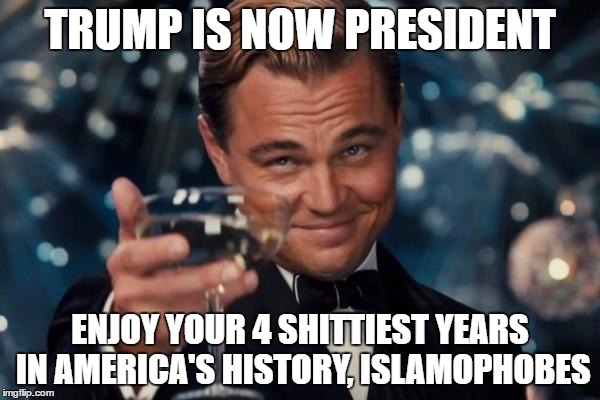 Leonardo Dicaprio Cheers | TRUMP IS NOW PRESIDENT; ENJOY YOUR 4 SHITTIEST YEARS IN AMERICA'S HISTORY, ISLAMOPHOBES | image tagged in memes,leonardo dicaprio cheers,donald trump,islamophobia,america,history | made w/ Imgflip meme maker