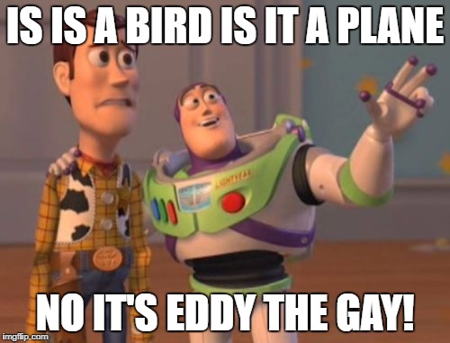 X, X Everywhere | IS IS A BIRD IS IT A PLANE; NO IT'S EDDY THE GAY! | image tagged in memes,x x everywhere | made w/ Imgflip meme maker